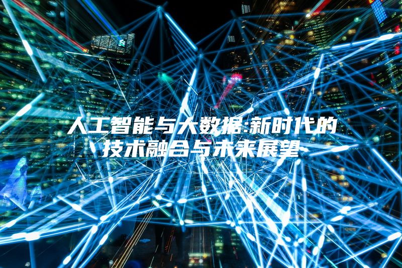 人工智能与大数据:新时代的技术融合与未来展望
