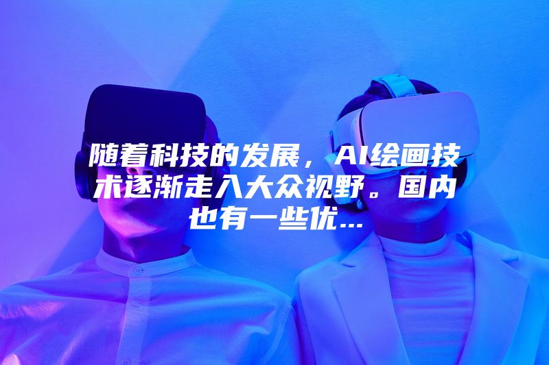 随着科技的发展，AI绘画技术逐渐走入大众视野。国内也有一些优...