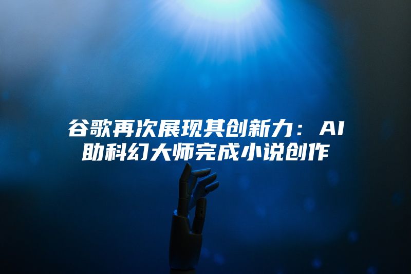 谷歌再次展现其创新力：AI助科幻大师完成小说创作