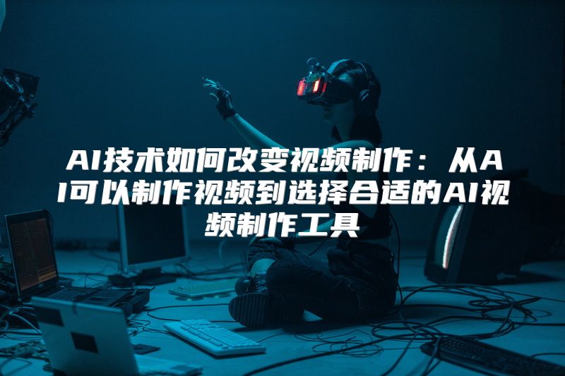 AI技术如何改变视频制作：从AI可以制作视频到选择合适的AI视频制作工具