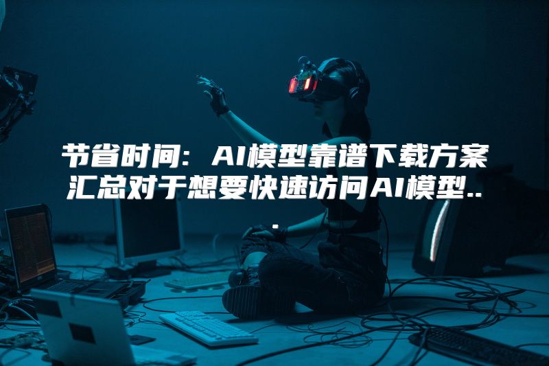 节省时间: AI模型靠谱下载方案汇总对于想要快速访问AI模型...