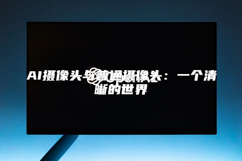 AI摄像头与普通摄像头：一个清晰的世界