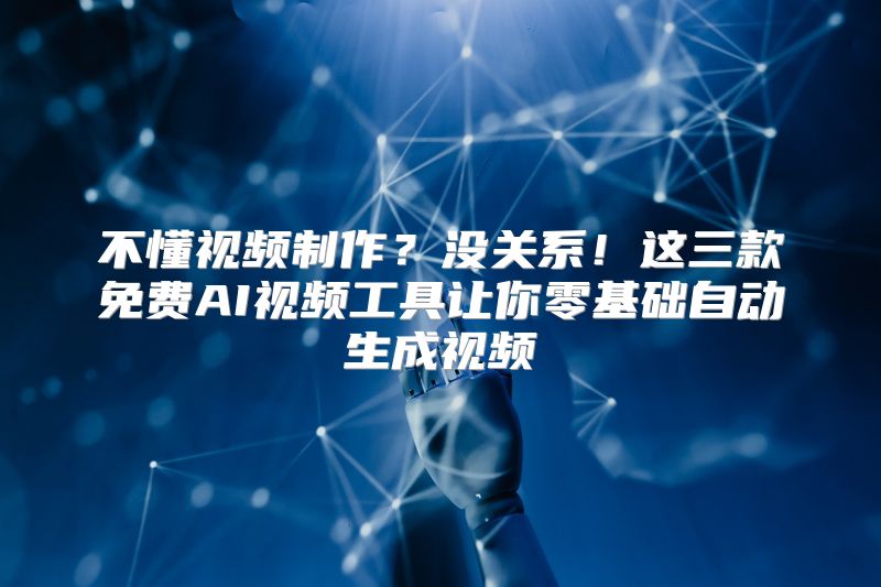 不懂视频制作？没关系！这三款免费AI视频工具让你零基础自动生成视频