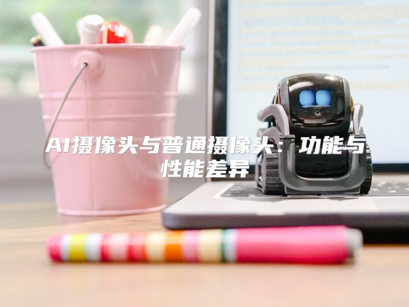 AI摄像头与普通摄像头：功能与性能差异