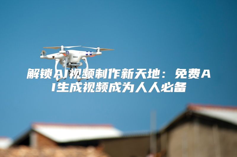 解锁AI视频制作新天地：免费AI生成视频成为人人必备