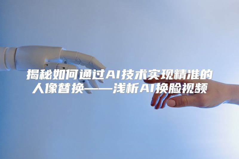 揭秘如何通过AI技术实现精准的人像替换——浅析AI换脸视频