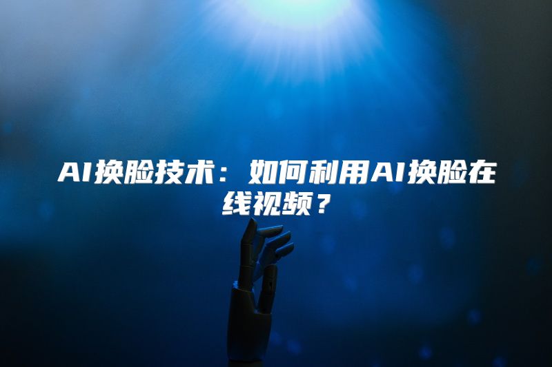 AI换脸技术：如何利用AI换脸在线视频？