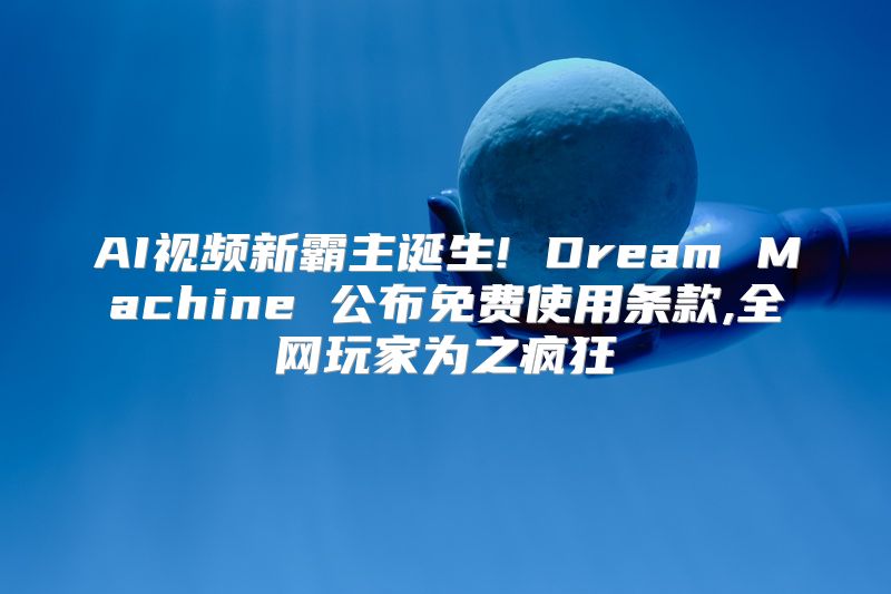 AI视频新霸主诞生! Dream Machine 公布免费使用条款,全网玩家为之疯狂