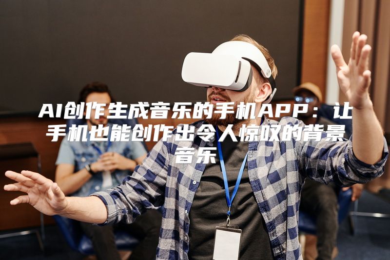 AI创作生成音乐的手机APP：让手机也能创作出令人惊叹的背景音乐