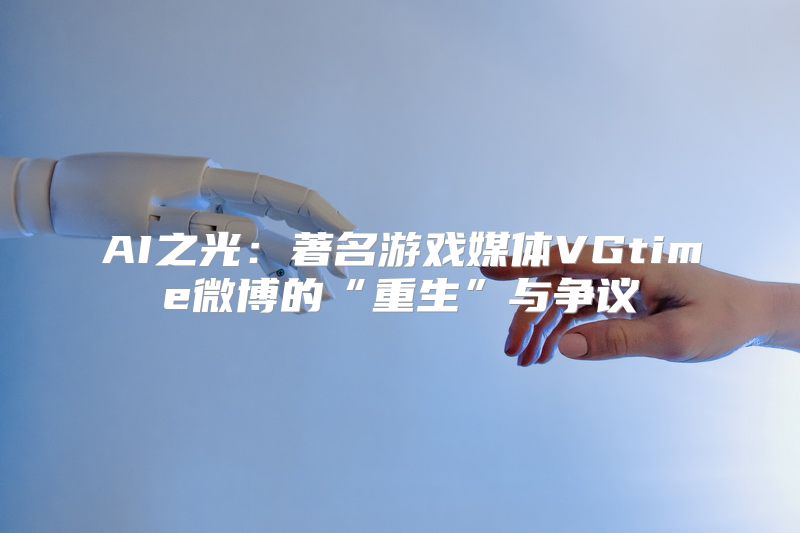 AI之光：著名游戏媒体VGtime微博的“重生”与争议