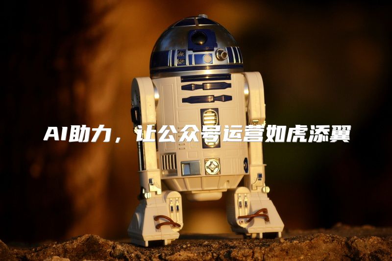 AI助力，让公众号运营如虎添翼