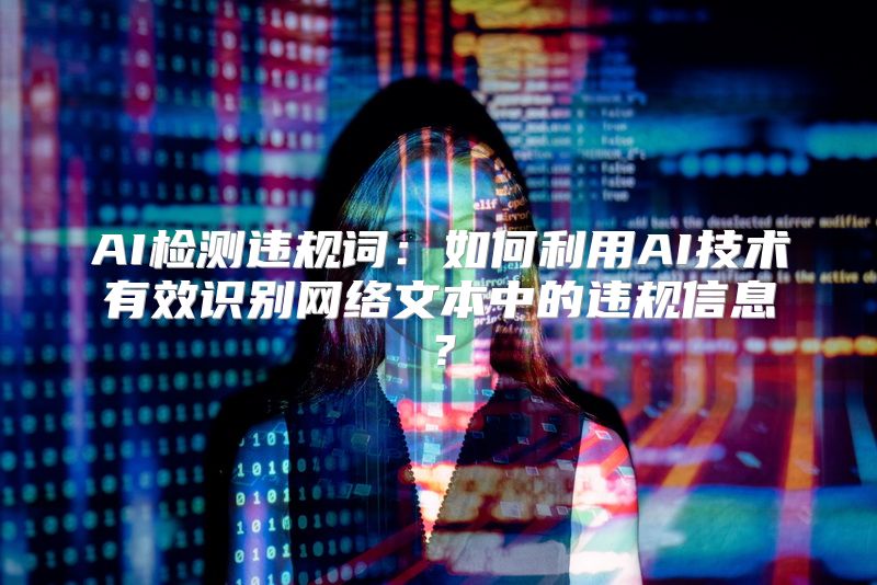 AI检测违规词：如何利用AI技术有效识别网络文本中的违规信息？