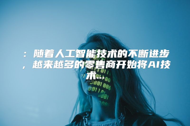 ：随着人工智能技术的不断进步，越来越多的零售商开始将AI技术...