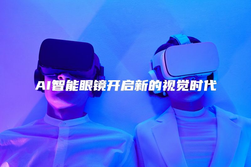 AI智能眼镜开启新的视觉时代