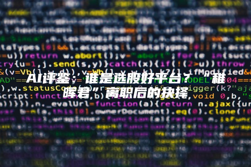 AI评鉴：谁是选股好平台？“稚晖君”离职后的抉择