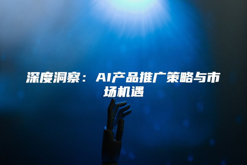 深度洞察：AI产品推广策略与市场机遇