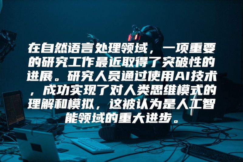 在自然语言处理领域，一项重要的研究工作最近取得了突破性的进展。研究人员通过使用AI技术，成功实现了对人类思维模式的理解和模拟，这被认为是人工智能领域的重大进步。