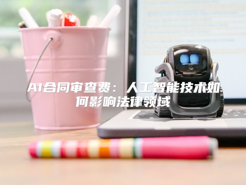 AI合同审查费：人工智能技术如何影响法律领域