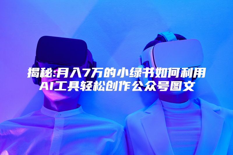 揭秘:月入7万的小绿书如何利用AI工具轻松创作公众号图文