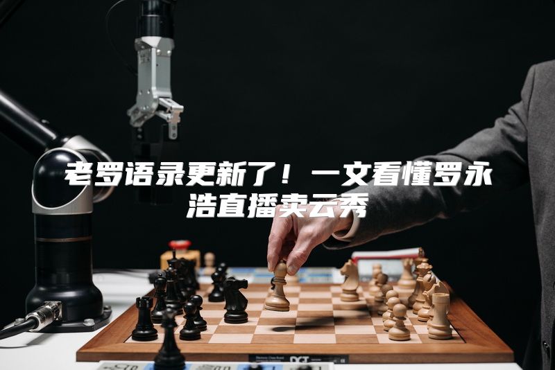 老罗语录更新了！一文看懂罗永浩直播卖云秀