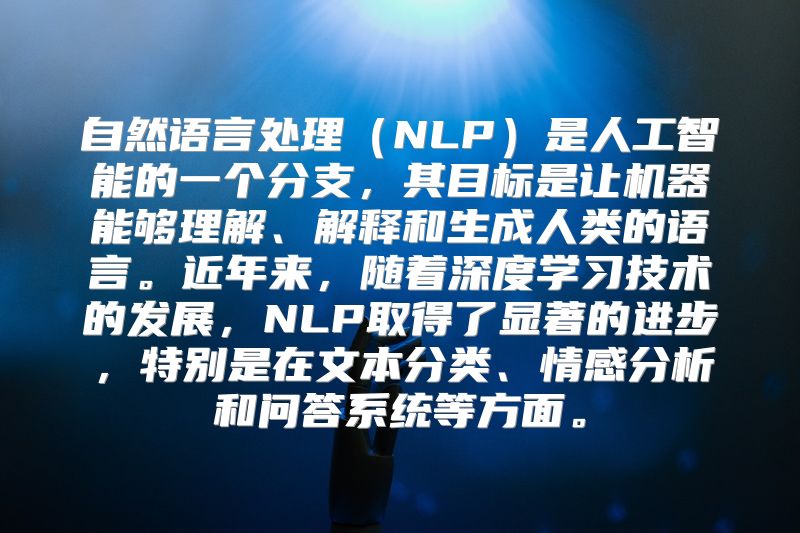 自然语言处理（NLP）是人工智能的一个分支，其目标是让机器能够理解、解释和生成人类的语言。近年来，随着深度学习技术的发展，NLP取得了显著的进步，特别是在文本分类、情感分析和问答系统等方面。