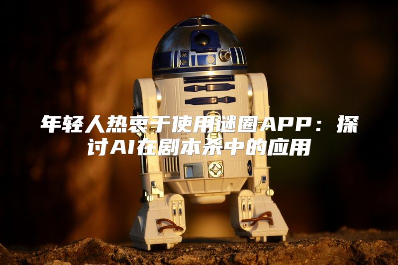 年轻人热衷于使用谜圈APP：探讨AI在剧本杀中的应用