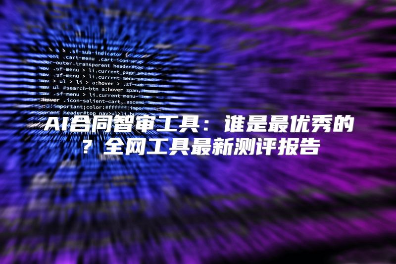 AI合同智审工具：谁是最优秀的？全网工具最新测评报告