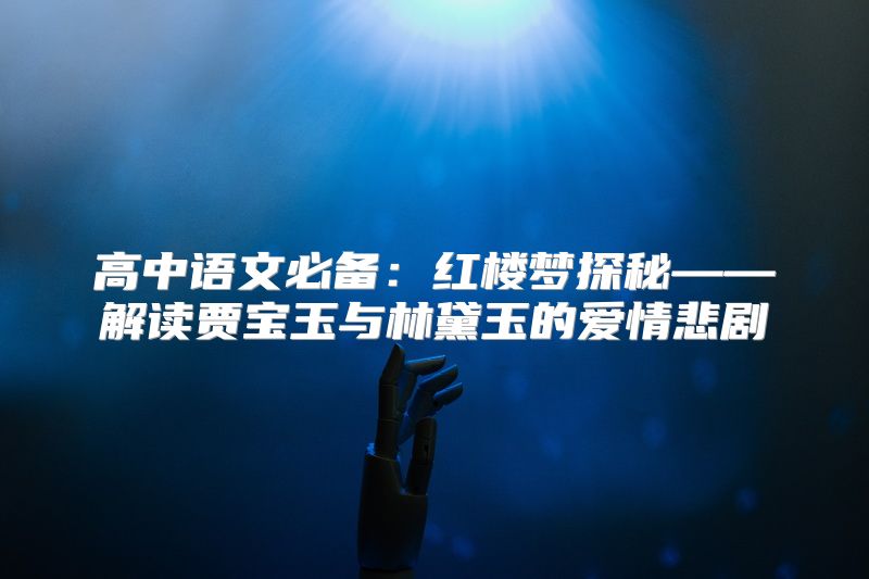 高中语文必备：红楼梦探秘——解读贾宝玉与林黛玉的爱情悲剧