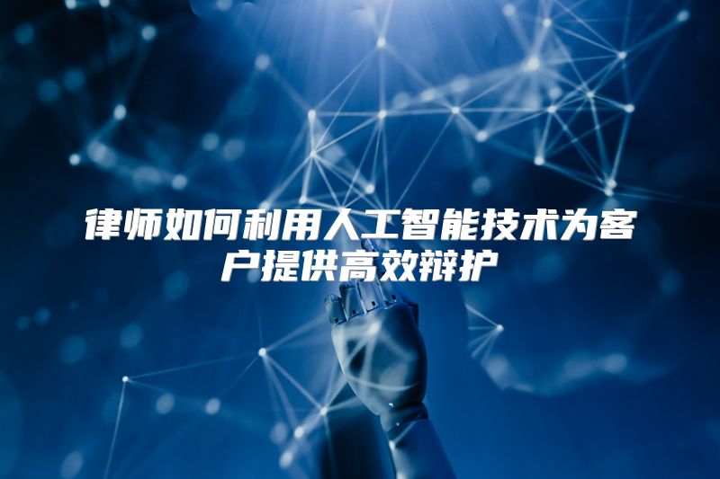 律师如何利用人工智能技术为客户提供高效辩护