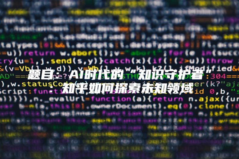 题目：AI时代的“知识守护者”：知乎如何探索未知领域