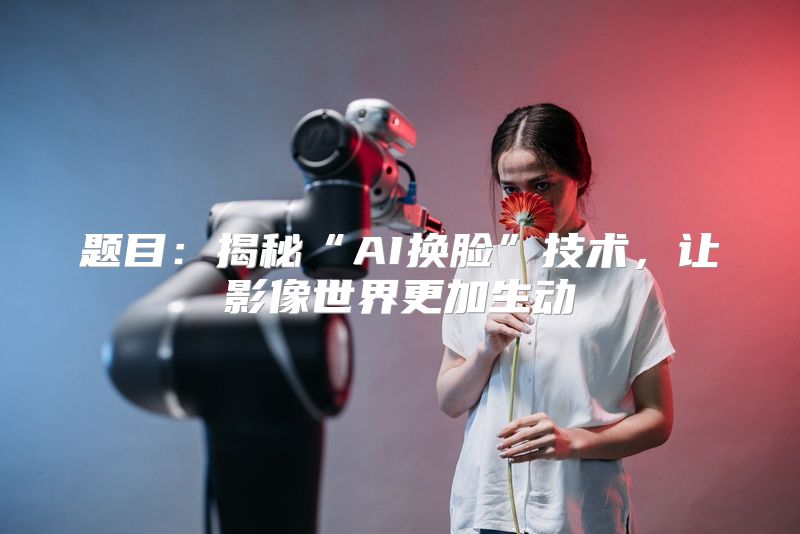 题目：揭秘“AI换脸”技术，让影像世界更加生动