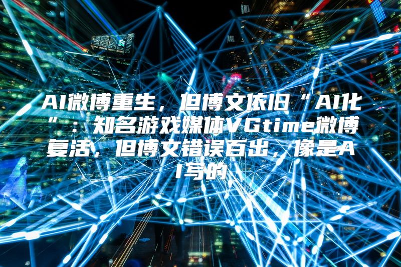 AI微博重生，但博文依旧“AI化”：知名游戏媒体VGtime微博复活，但博文错误百出，像是AI写的