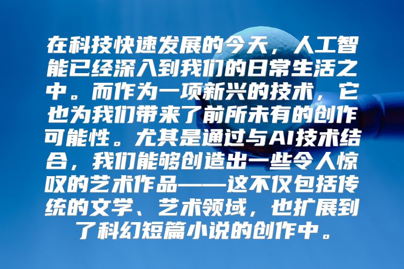 在科技快速发展的今天，人工智能已经深入到我们的日常生活之中。而作为一项新兴的技术，它也为我们带来了前所未有的创作可能性。尤其是通过与AI技术结合，我们能够创造出一些令人惊叹的艺术作品——这不仅包括传统的文学、艺术领域，也扩展到了科幻短篇小说的创作中。