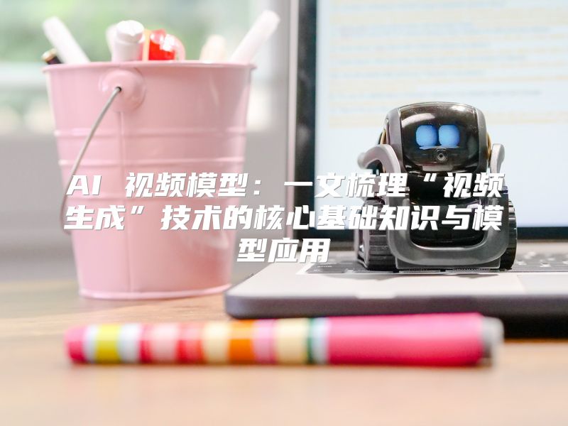 AI 视频模型：一文梳理“视频生成”技术的核心基础知识与模型应用