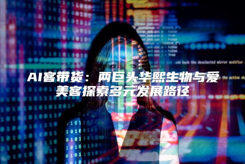 AI客带货：两巨头华熙生物与爱美客探索多元发展路径