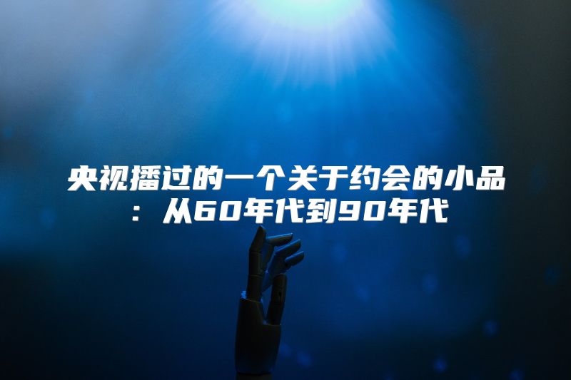 央视播过的一个关于约会的小品：从60年代到90年代