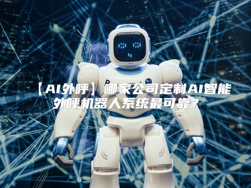 【AI外呼】哪家公司定制AI智能外呼机器人系统最可靠？