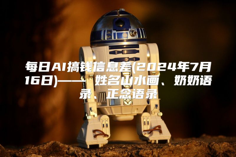 每日AI搞钱信息差(2024年7月16日)—— 姓名山水画、奶奶语录、正念语录