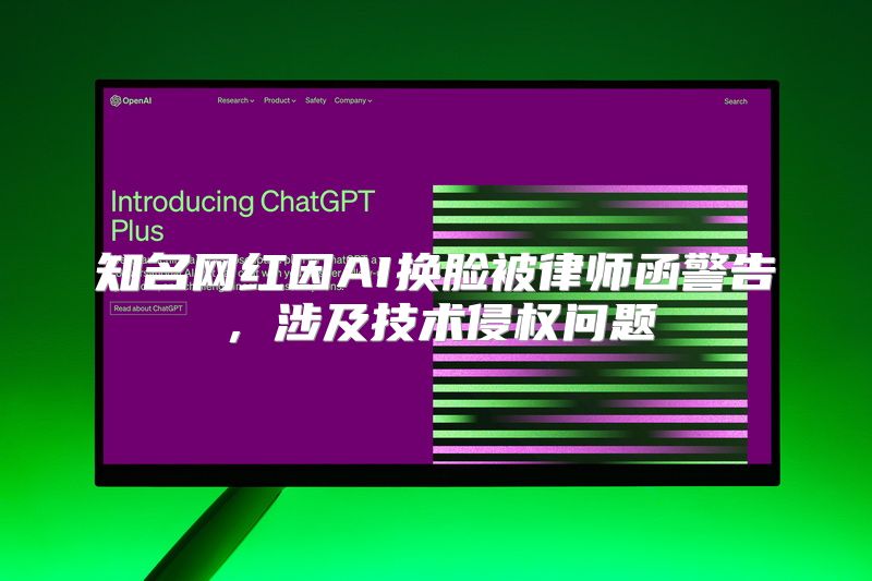 知名网红因AI换脸被律师函警告，涉及技术侵权问题