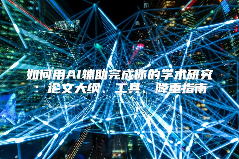 如何用AI辅助完成你的学术研究：论文大纲、工具、降重指南