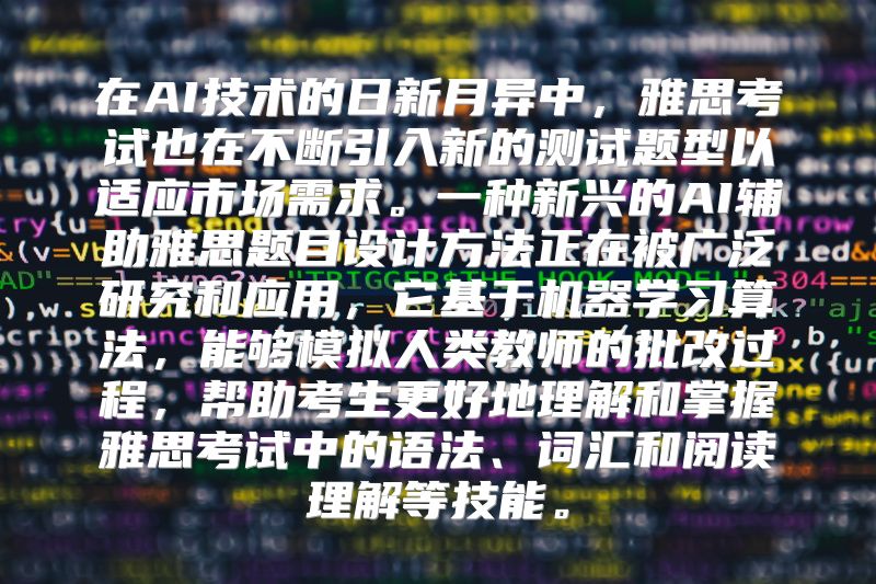 在AI技术的日新月异中，雅思考试也在不断引入新的测试题型以适应市场需求。一种新兴的AI辅助雅思题目设计方法正在被广泛研究和应用，它基于机器学习算法，能够模拟人类教师的批改过程，帮助考生更好地理解和掌握雅思考试中的语法、词汇和阅读理解等技能。