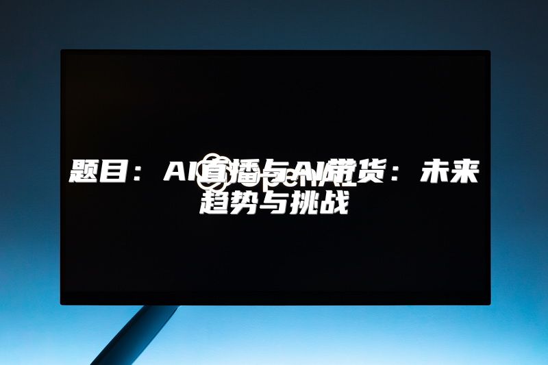 题目：AI直播与AI带货：未来趋势与挑战