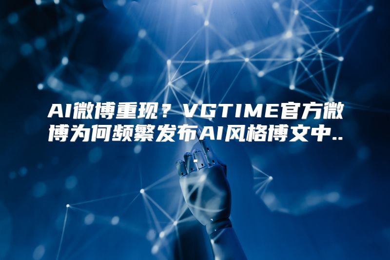 AI微博重现？VGTIME官方微博为何频繁发布AI风格博文中...