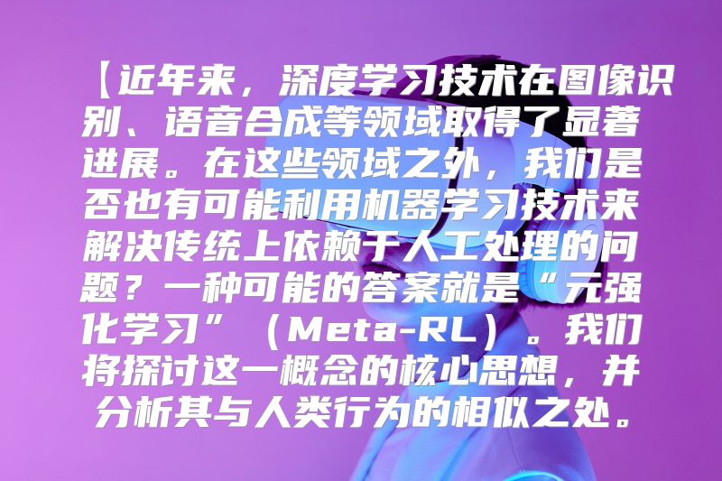 【近年来，深度学习技术在图像识别、语音合成等领域取得了显著进展。在这些领域之外，我们是否也有可能利用机器学习技术来解决传统上依赖于人工处理的问题？一种可能的答案就是“元强化学习”（Meta-RL）。我们将探讨这一概念的核心思想，并分析其与人类行为的相似之处。