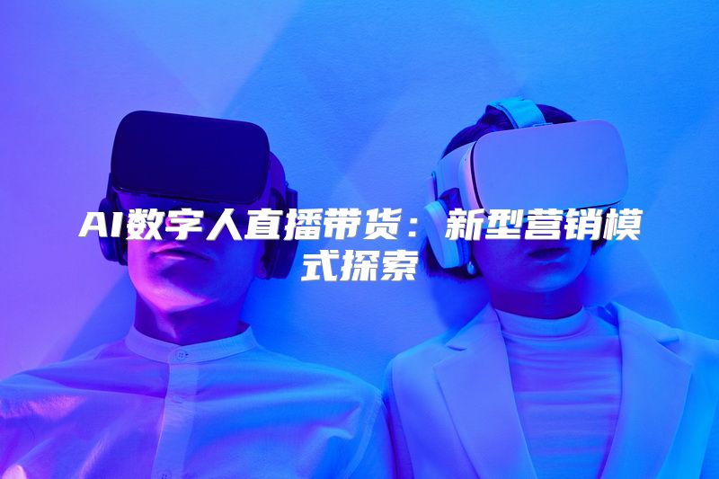 AI数字人直播带货：新型营销模式探索