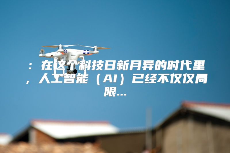 ：在这个科技日新月异的时代里，人工智能（AI）已经不仅仅局限...