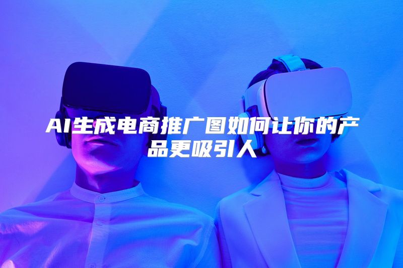 AI生成电商推广图如何让你的产品更吸引人