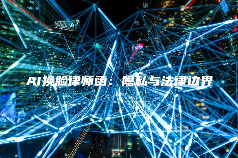 AI换脸律师函：隐私与法律边界