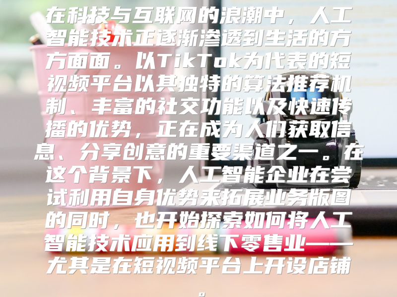 在科技与互联网的浪潮中，人工智能技术正逐渐渗透到生活的方方面面。以TikTok为代表的短视频平台以其独特的算法推荐机制、丰富的社交功能以及快速传播的优势，正在成为人们获取信息、分享创意的重要渠道之一。在这个背景下，人工智能企业在尝试利用自身优势来拓展业务版图的同时，也开始探索如何将人工智能技术应用到线下零售业——尤其是在短视频平台上开设店铺。