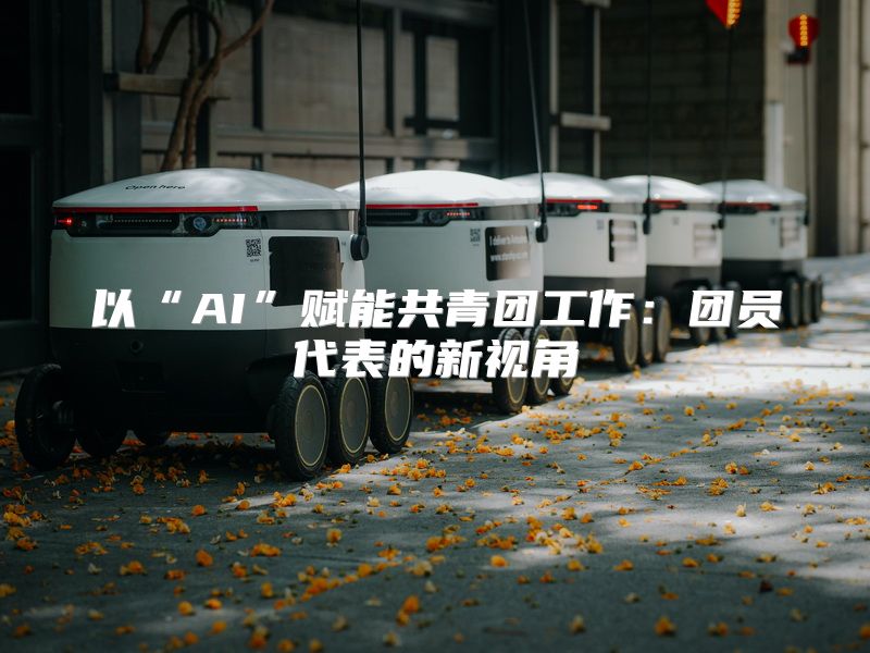 以“AI”赋能共青团工作：团员代表的新视角